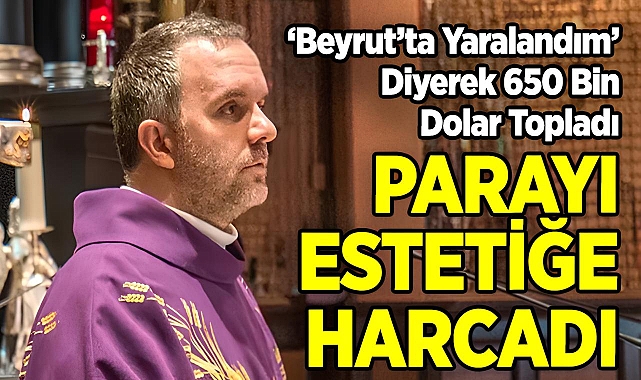 'Beyrut'ta Yaralandım' Diyerek 650 Bin Dolar Toplayan Rahip, Parayı Estetiğe Yatırdı!