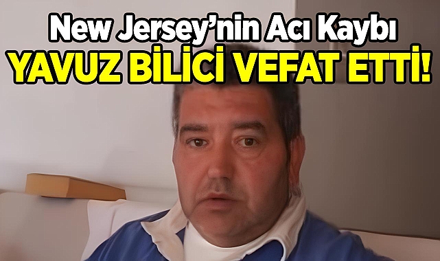 New Jersey'nin Acı Kaybı: Yavuz Bilici Hayatını Kaybetti!