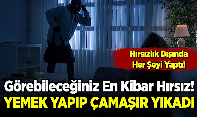 Yemek Yapıp Çamaşır Yıkadı: Görebileceğiniz En Kibar Hırsız!