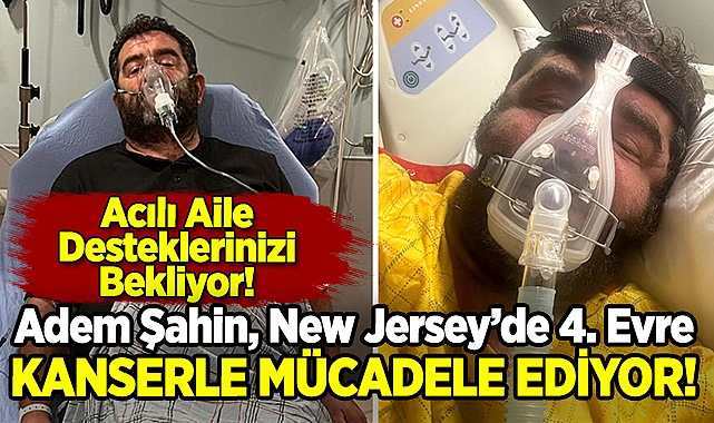 Adem Şahin, New Jersey'de 4. Evre Kanserle Mücadele Ediyor: Acılı Aile, Desteklerinizi Bekliyor!