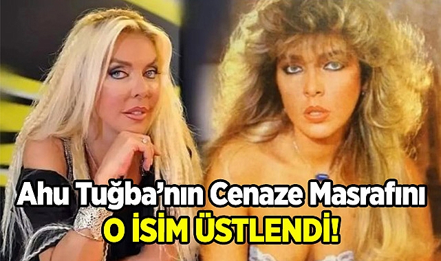 Ahu Tuğba'nın Cenaze Masraflarını O İsim Üstlendi