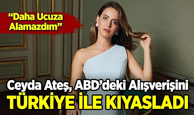 Ceyda Ateş, ABD'deki Alışverişini Türkiye İle Kıyasladı: "Daha Ucuza Alamazdım"