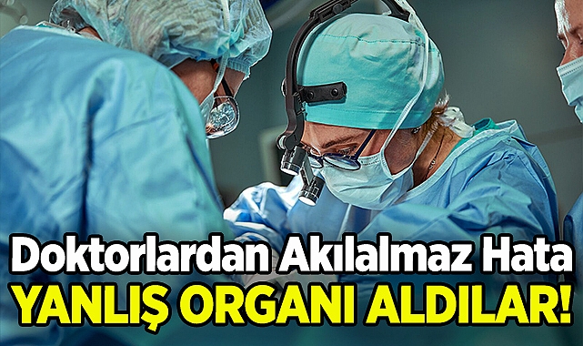 Doktorlardan Akılalmaz Hata: Ameliyatta Yanlış Organı Aldılar!