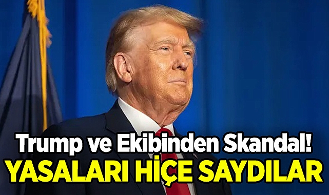 Trump ve Ekibinden Skandal: Yasaları Hiçe Saydılar!