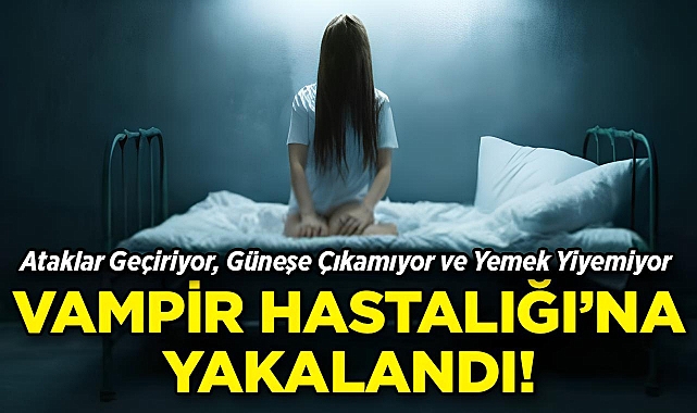 Ataklar Geçiriyor, Güneşe Çıkamıyor ve Yemek Yiyemiyor: 'Vampir Hastalığı' Hayatını Kabusa Çevirdi!