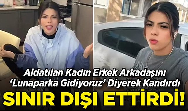 Aldatılan Kadın Erkek Arkadaşını 'Lunaparka Gidiyoruz' Diyerek Sınır Dışı Ettirdi!