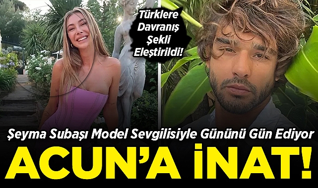 Şeyma Subaşı Model Sevgilisiyle Gününü Gün Ediyor: Acun'a İnat!