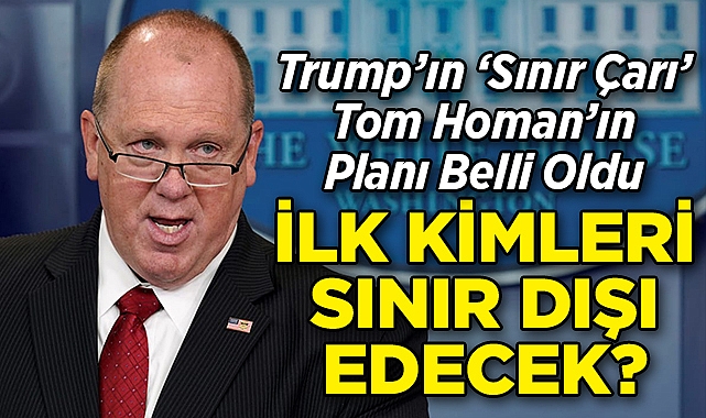 Trump'ın 'Sınır Çarı' Tom Homan'ın Planı Belli Oldu: İlk Kimleri Sınır Dışı Edecek?