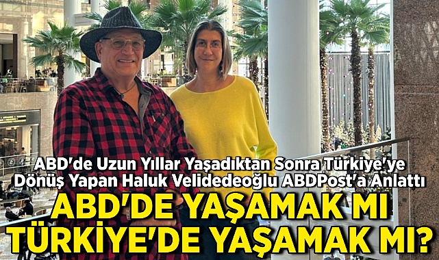 ABD'de Uzun Yıllar Yaşadıktan Sonra Türkiye'ye Dönen Haluk Velidedeoğlu ABDPost'a Anlattı: ABD'de Yaşamak Mı, Türkiye'de Yaşamak Mı?