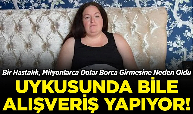 Bir Hastalık, Milyonlarca Dolar Borca Girmesine Neden Oldu: Uykusunda Bile Alışveriş Yapıyor!