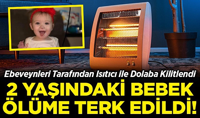 Ebeveynleri Tarafından Isıtıcı ile Dolaba Kilitlendi: 2 Yaşındaki Bebek Acı Şekilde Can Verdi!