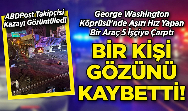 George Washington Köprüsü'nde Aşırı Hız Yapan Bir Araç 5 İşçiye Çarptı: Bir Kişi Gözünü Kaybetti!