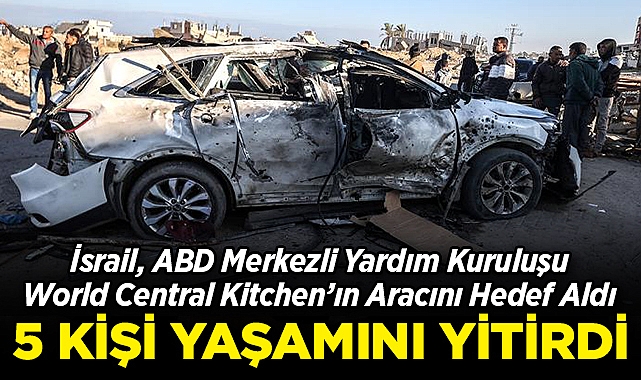 İsrail, ABD Merkezli Yardım Kuruluşu World Central Kitchen'ın Aracını Hedef Aldı: 5 Kişi Yaşamını Yitirdi!